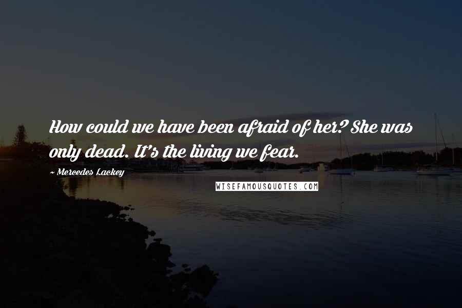 Mercedes Lackey Quotes: How could we have been afraid of her? She was only dead. It's the living we fear.