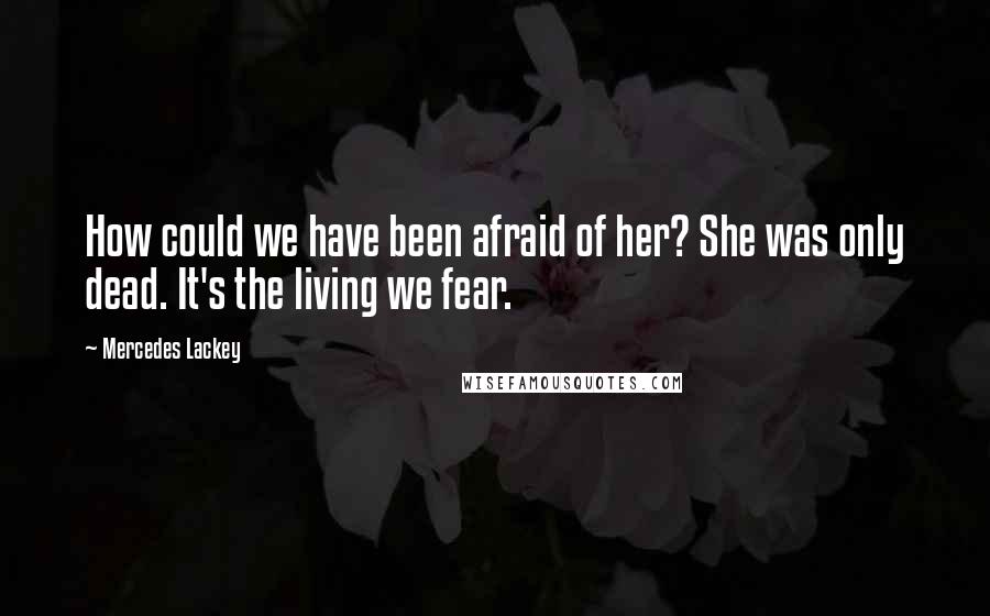 Mercedes Lackey Quotes: How could we have been afraid of her? She was only dead. It's the living we fear.