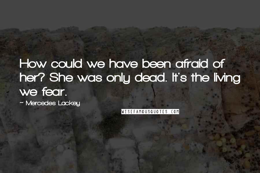 Mercedes Lackey Quotes: How could we have been afraid of her? She was only dead. It's the living we fear.