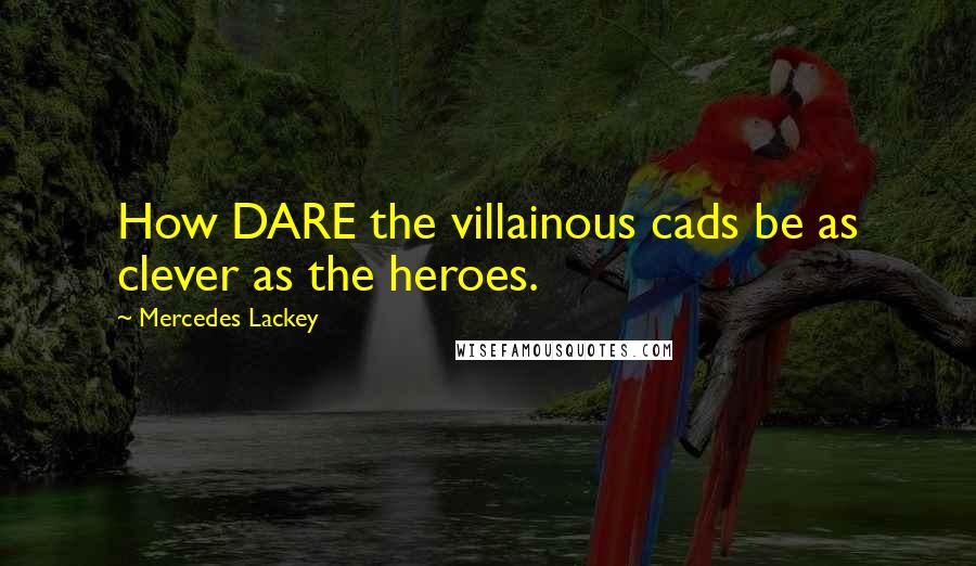 Mercedes Lackey Quotes: How DARE the villainous cads be as clever as the heroes.