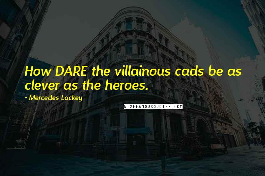 Mercedes Lackey Quotes: How DARE the villainous cads be as clever as the heroes.