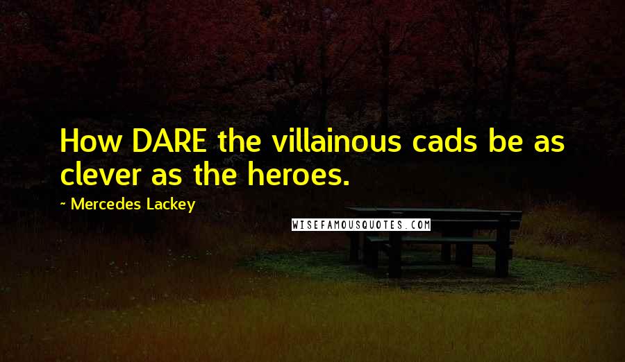 Mercedes Lackey Quotes: How DARE the villainous cads be as clever as the heroes.