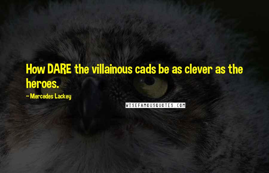 Mercedes Lackey Quotes: How DARE the villainous cads be as clever as the heroes.