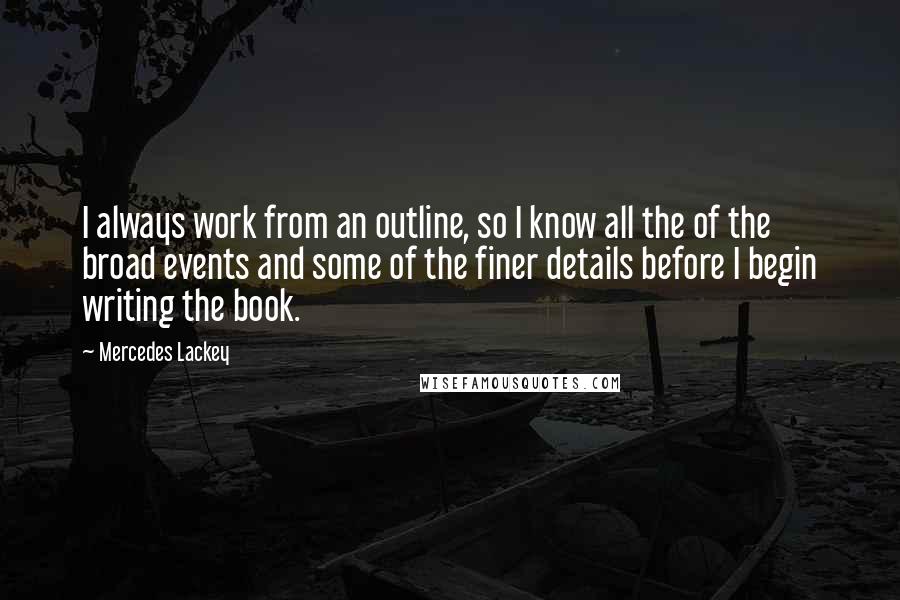 Mercedes Lackey Quotes: I always work from an outline, so I know all the of the broad events and some of the finer details before I begin writing the book.