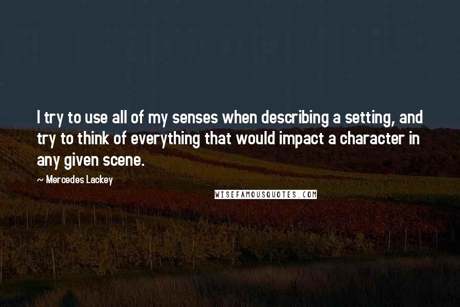 Mercedes Lackey Quotes: I try to use all of my senses when describing a setting, and try to think of everything that would impact a character in any given scene.