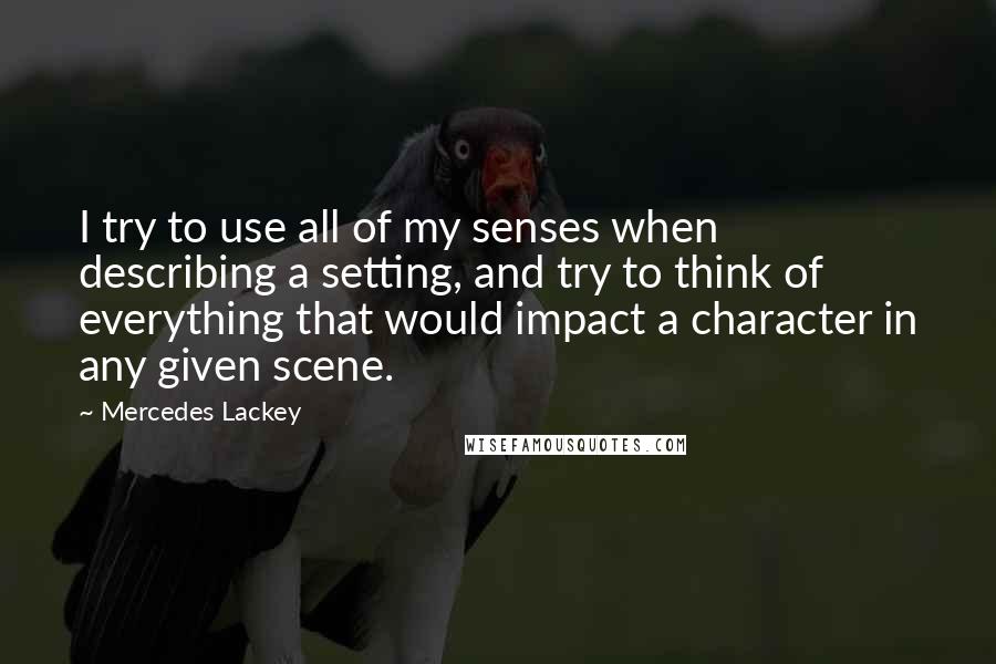 Mercedes Lackey Quotes: I try to use all of my senses when describing a setting, and try to think of everything that would impact a character in any given scene.