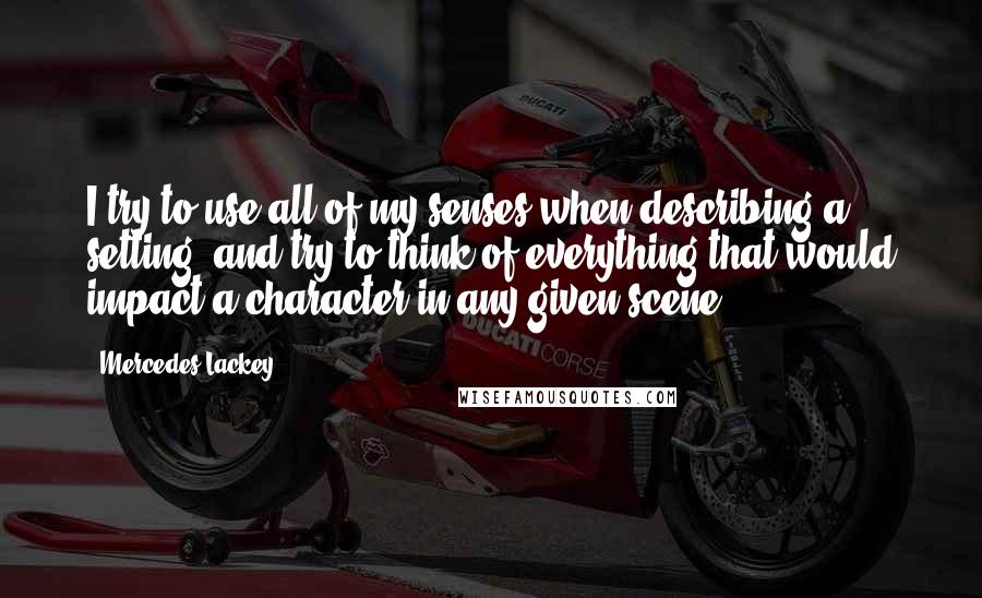 Mercedes Lackey Quotes: I try to use all of my senses when describing a setting, and try to think of everything that would impact a character in any given scene.