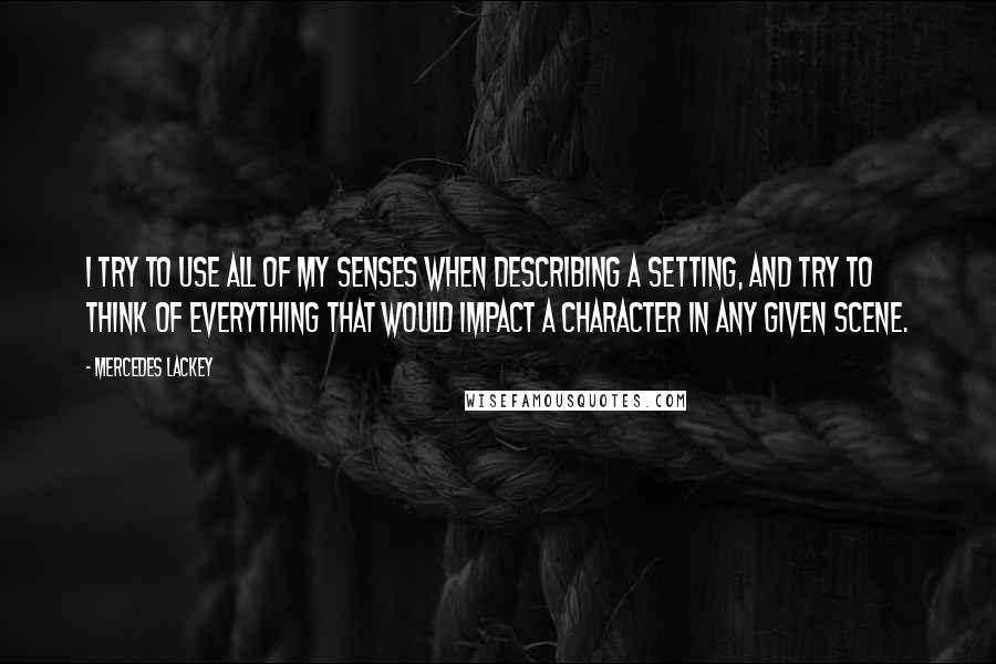 Mercedes Lackey Quotes: I try to use all of my senses when describing a setting, and try to think of everything that would impact a character in any given scene.