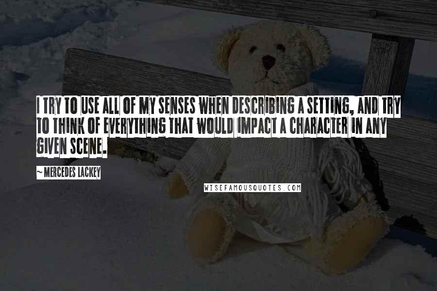 Mercedes Lackey Quotes: I try to use all of my senses when describing a setting, and try to think of everything that would impact a character in any given scene.