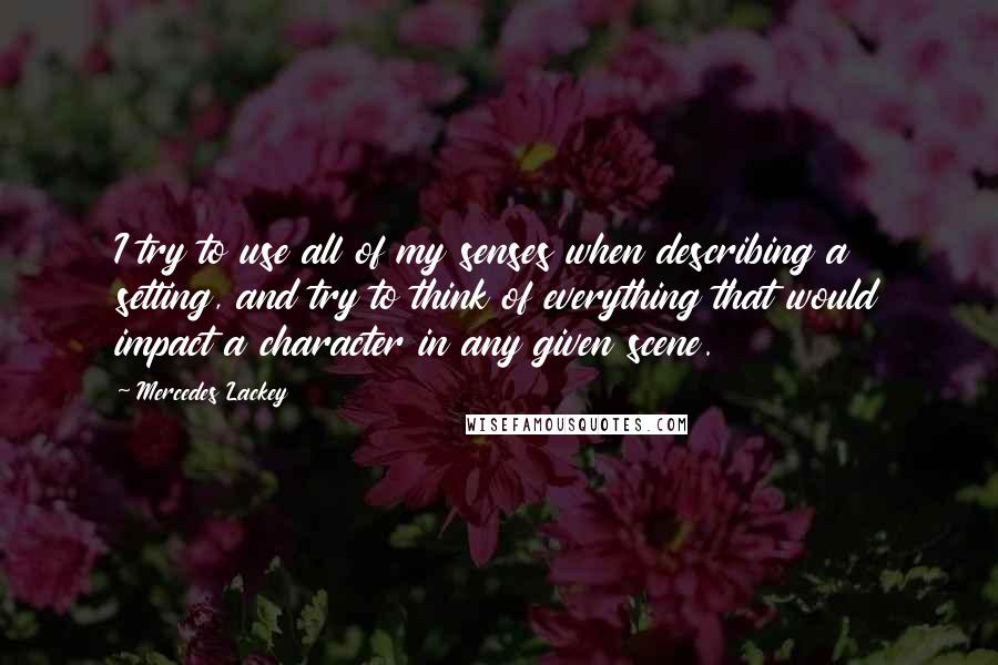 Mercedes Lackey Quotes: I try to use all of my senses when describing a setting, and try to think of everything that would impact a character in any given scene.