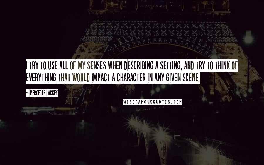 Mercedes Lackey Quotes: I try to use all of my senses when describing a setting, and try to think of everything that would impact a character in any given scene.