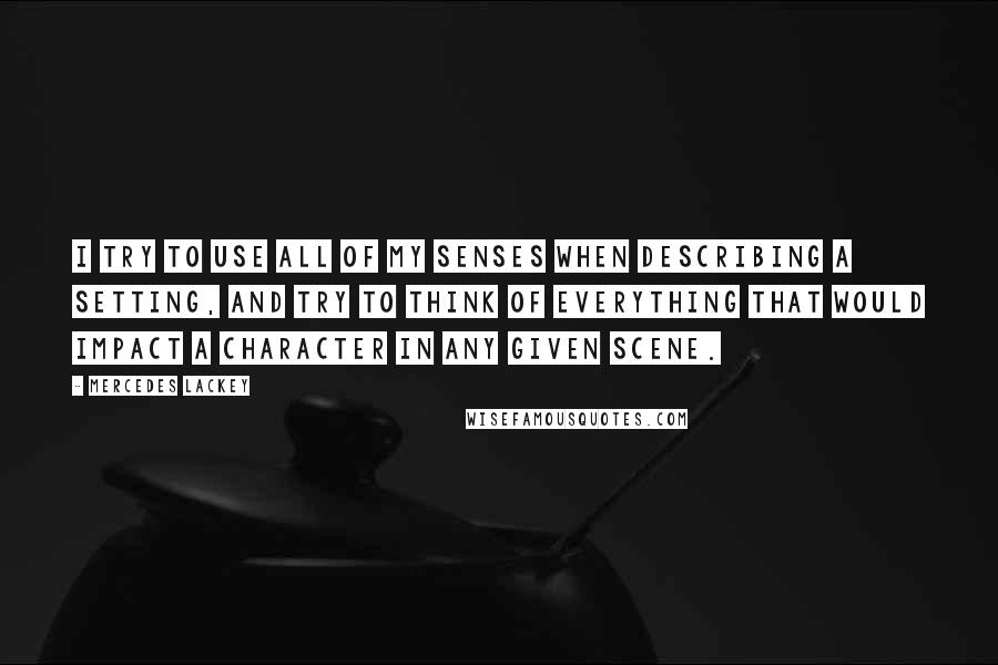 Mercedes Lackey Quotes: I try to use all of my senses when describing a setting, and try to think of everything that would impact a character in any given scene.