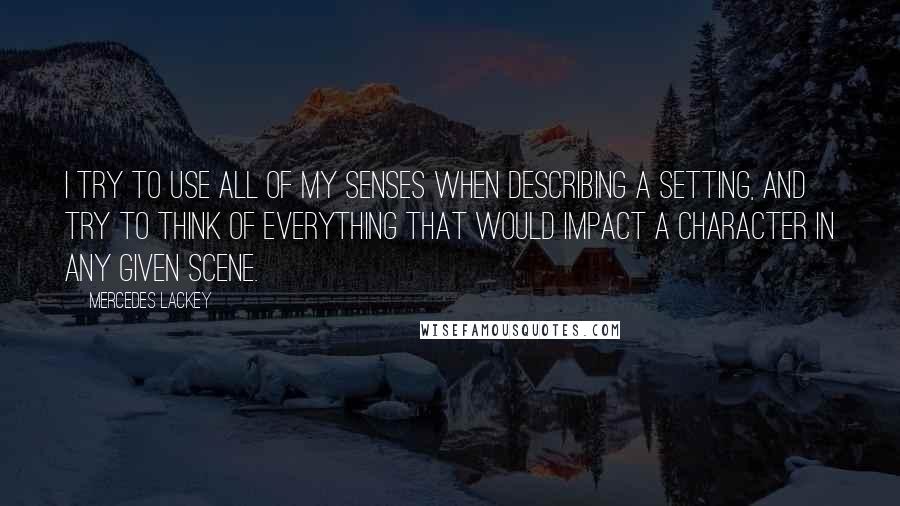 Mercedes Lackey Quotes: I try to use all of my senses when describing a setting, and try to think of everything that would impact a character in any given scene.