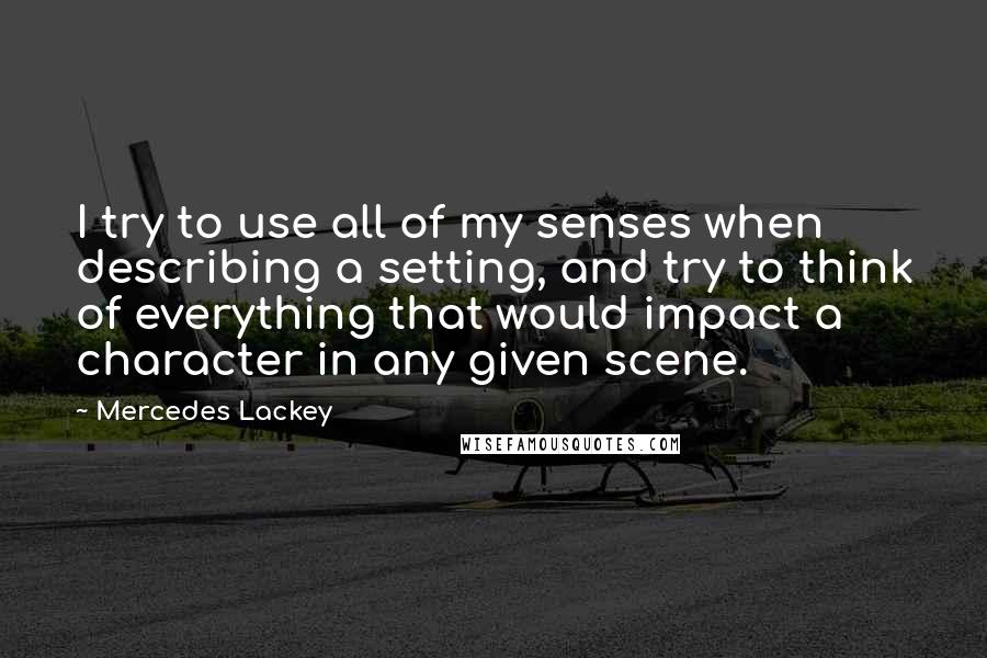 Mercedes Lackey Quotes: I try to use all of my senses when describing a setting, and try to think of everything that would impact a character in any given scene.
