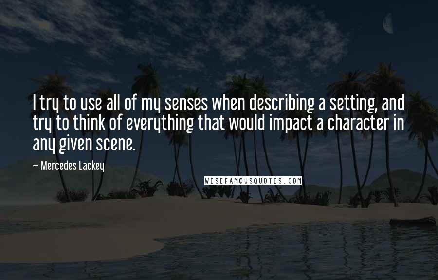 Mercedes Lackey Quotes: I try to use all of my senses when describing a setting, and try to think of everything that would impact a character in any given scene.