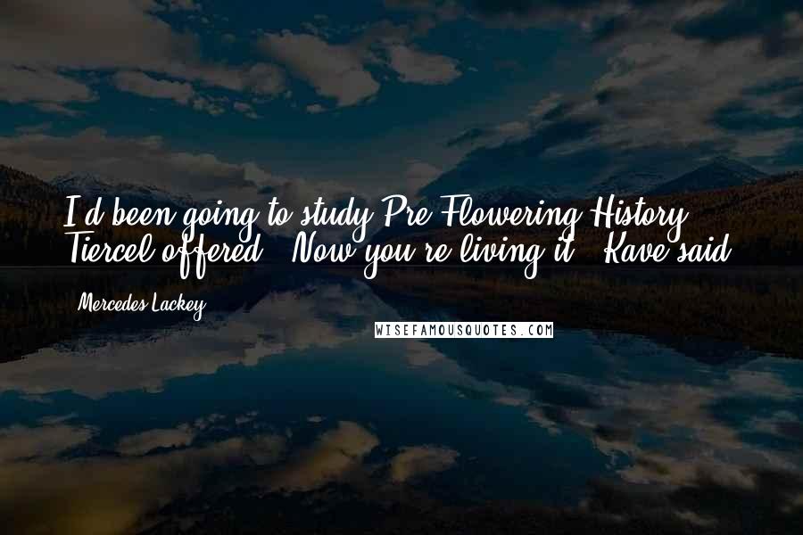 Mercedes Lackey Quotes: I'd been going to study Pre-Flowering History," Tiercel offered. "Now you're living it," Kave said.