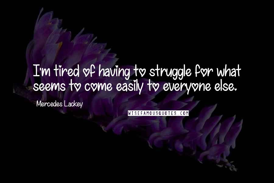 Mercedes Lackey Quotes: I'm tired of having to struggle for what seems to come easily to everyone else.