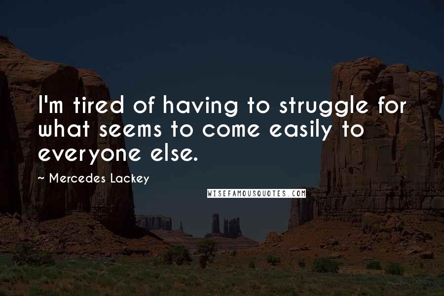 Mercedes Lackey Quotes: I'm tired of having to struggle for what seems to come easily to everyone else.