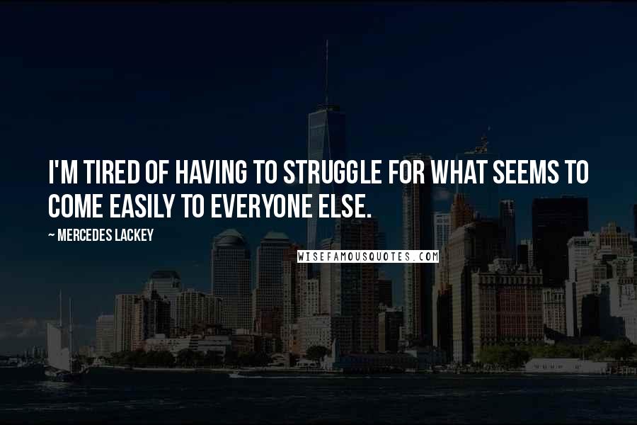 Mercedes Lackey Quotes: I'm tired of having to struggle for what seems to come easily to everyone else.