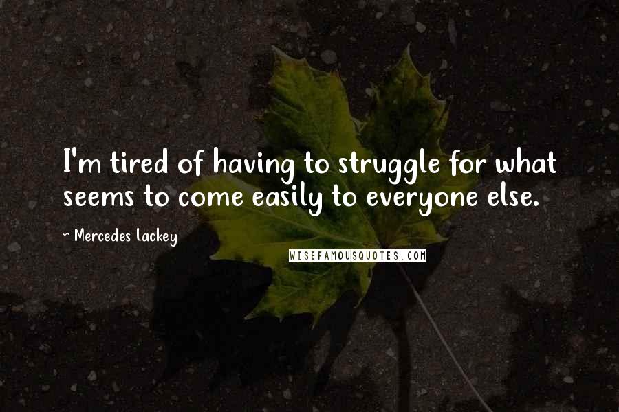 Mercedes Lackey Quotes: I'm tired of having to struggle for what seems to come easily to everyone else.