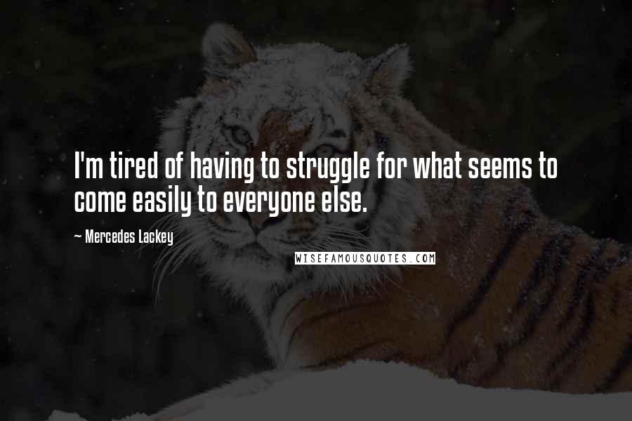 Mercedes Lackey Quotes: I'm tired of having to struggle for what seems to come easily to everyone else.