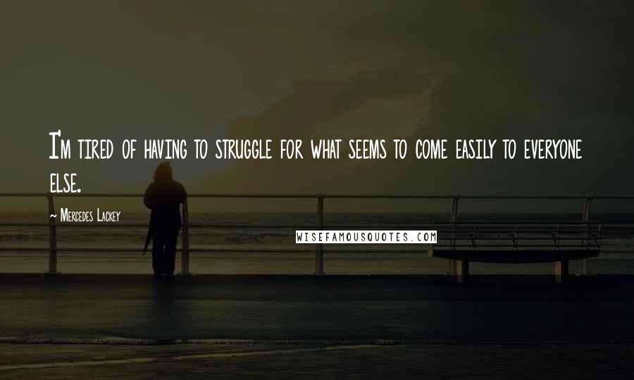Mercedes Lackey Quotes: I'm tired of having to struggle for what seems to come easily to everyone else.