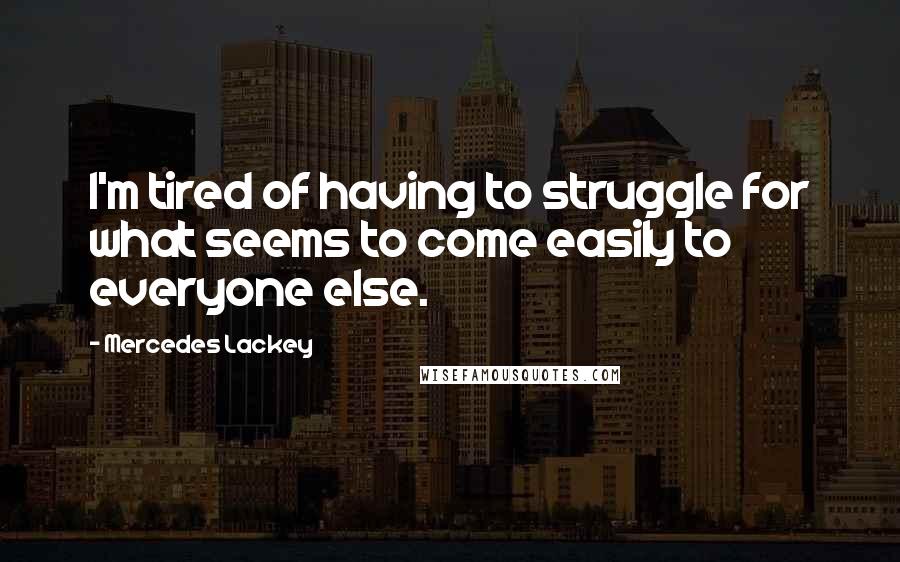 Mercedes Lackey Quotes: I'm tired of having to struggle for what seems to come easily to everyone else.