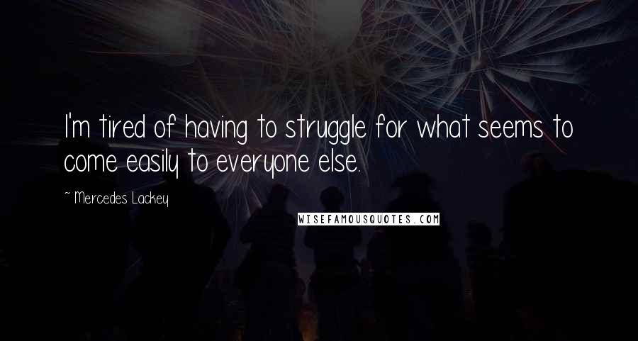 Mercedes Lackey Quotes: I'm tired of having to struggle for what seems to come easily to everyone else.