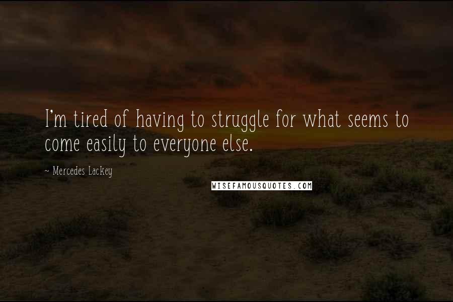 Mercedes Lackey Quotes: I'm tired of having to struggle for what seems to come easily to everyone else.