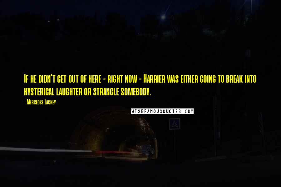 Mercedes Lackey Quotes: If he didn't get out of here - right now - Harrier was either going to break into hysterical laughter or strangle somebody.