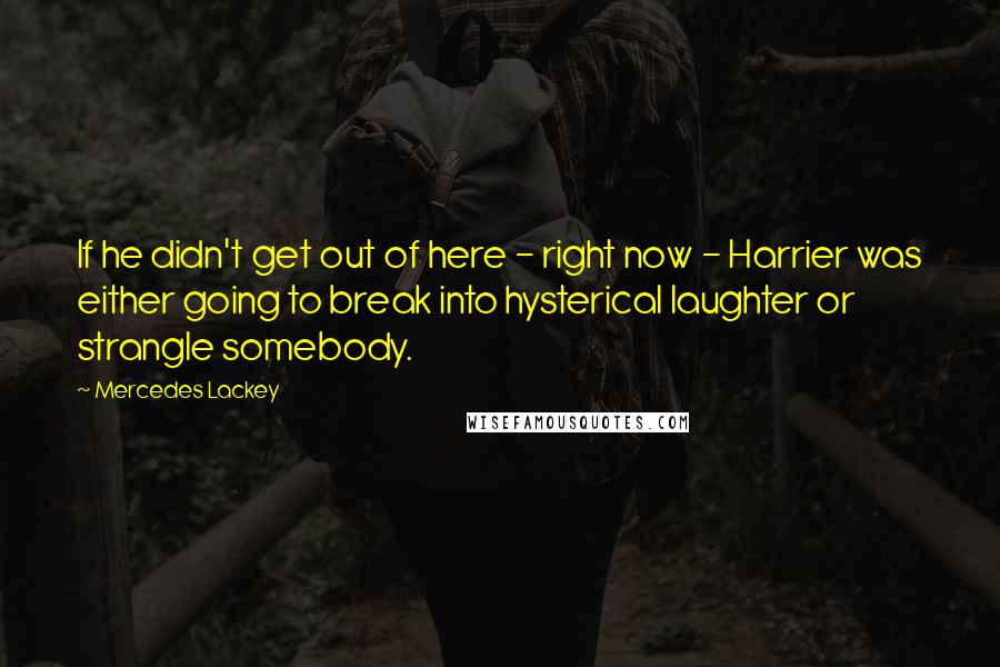 Mercedes Lackey Quotes: If he didn't get out of here - right now - Harrier was either going to break into hysterical laughter or strangle somebody.