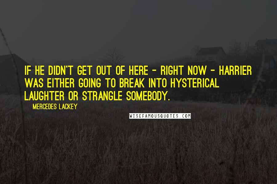 Mercedes Lackey Quotes: If he didn't get out of here - right now - Harrier was either going to break into hysterical laughter or strangle somebody.