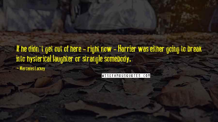 Mercedes Lackey Quotes: If he didn't get out of here - right now - Harrier was either going to break into hysterical laughter or strangle somebody.