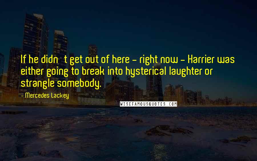 Mercedes Lackey Quotes: If he didn't get out of here - right now - Harrier was either going to break into hysterical laughter or strangle somebody.