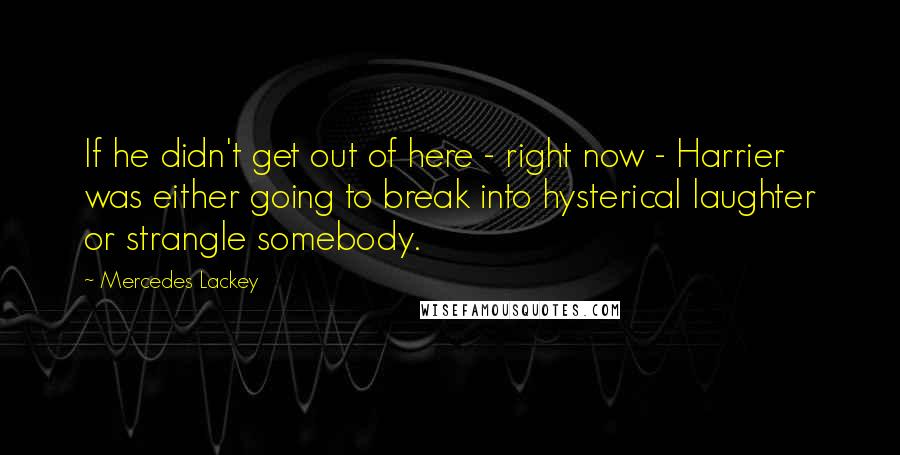 Mercedes Lackey Quotes: If he didn't get out of here - right now - Harrier was either going to break into hysterical laughter or strangle somebody.