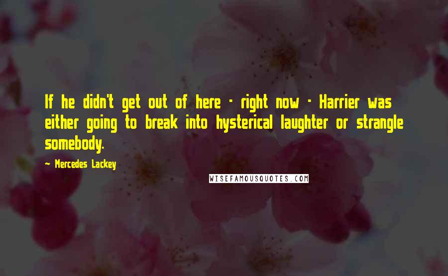 Mercedes Lackey Quotes: If he didn't get out of here - right now - Harrier was either going to break into hysterical laughter or strangle somebody.