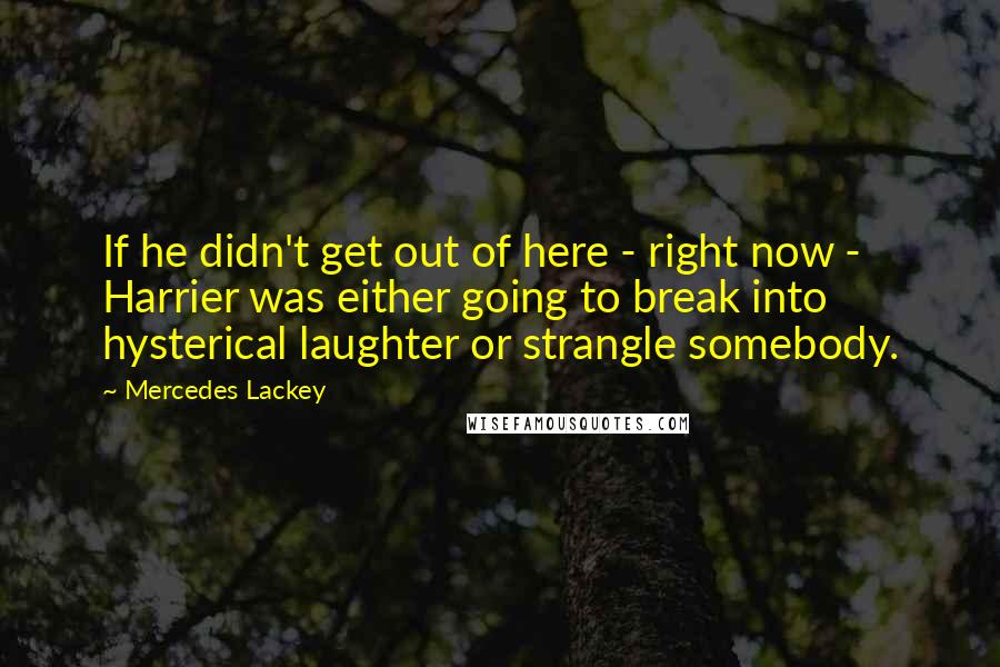 Mercedes Lackey Quotes: If he didn't get out of here - right now - Harrier was either going to break into hysterical laughter or strangle somebody.