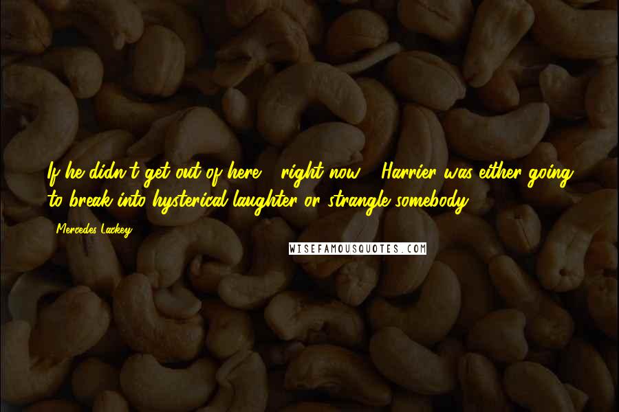 Mercedes Lackey Quotes: If he didn't get out of here - right now - Harrier was either going to break into hysterical laughter or strangle somebody.