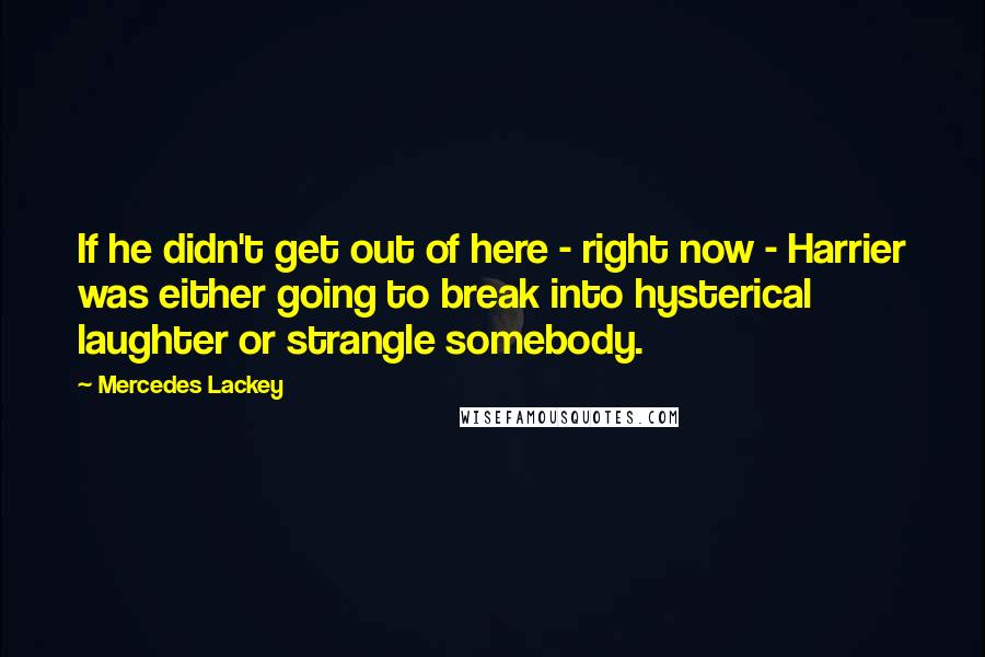 Mercedes Lackey Quotes: If he didn't get out of here - right now - Harrier was either going to break into hysterical laughter or strangle somebody.