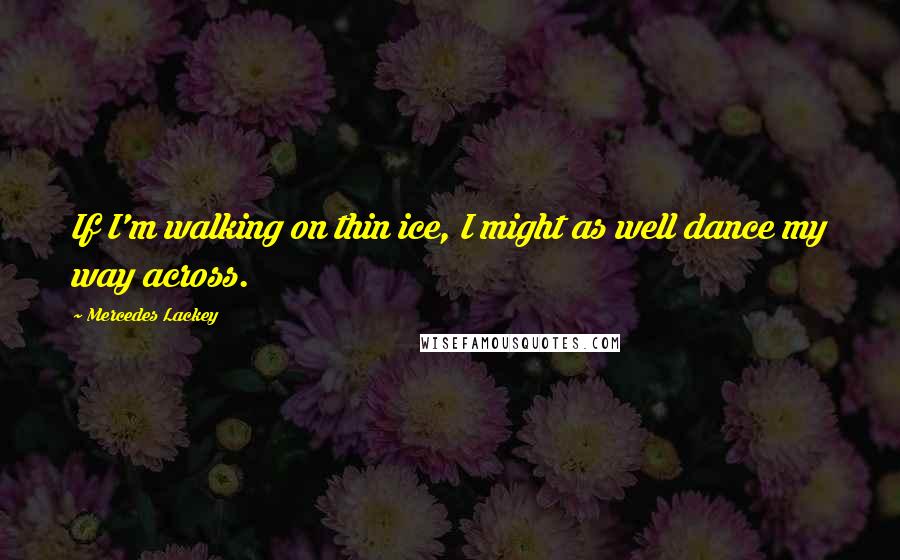 Mercedes Lackey Quotes: If I'm walking on thin ice, I might as well dance my way across.