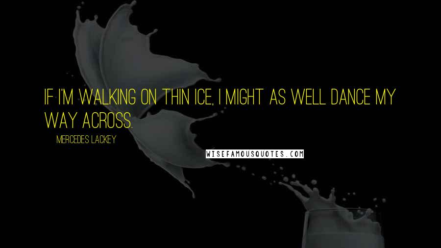 Mercedes Lackey Quotes: If I'm walking on thin ice, I might as well dance my way across.
