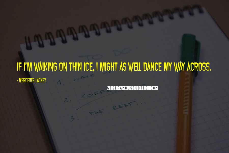 Mercedes Lackey Quotes: If I'm walking on thin ice, I might as well dance my way across.
