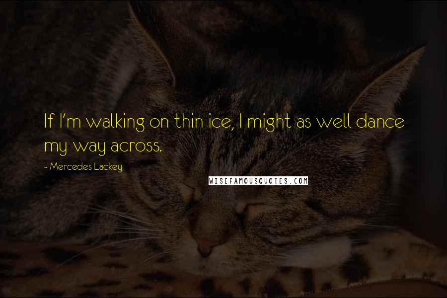 Mercedes Lackey Quotes: If I'm walking on thin ice, I might as well dance my way across.