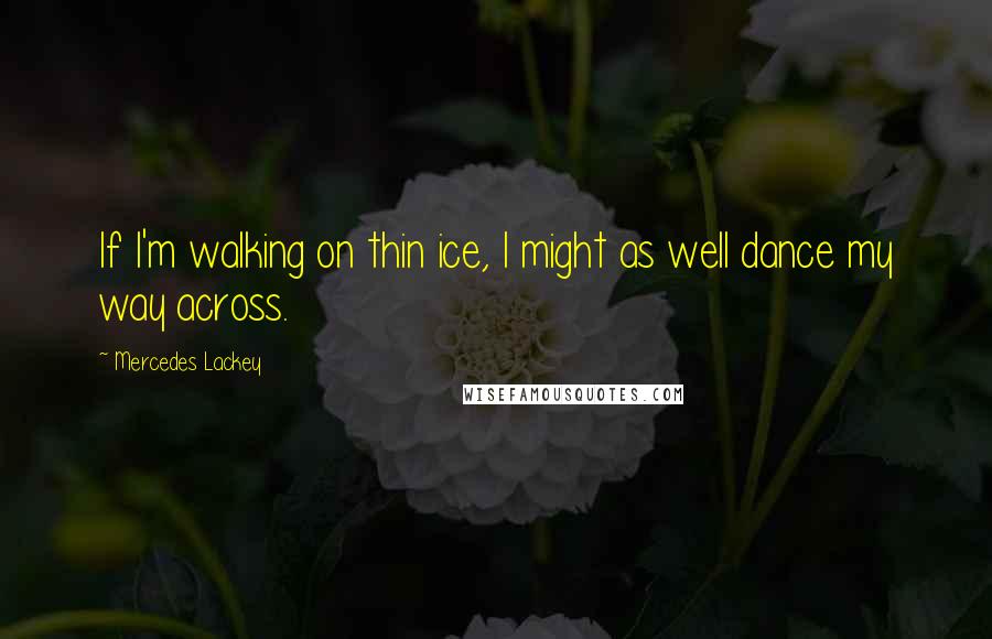 Mercedes Lackey Quotes: If I'm walking on thin ice, I might as well dance my way across.