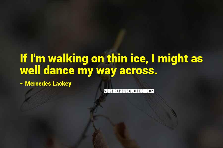 Mercedes Lackey Quotes: If I'm walking on thin ice, I might as well dance my way across.