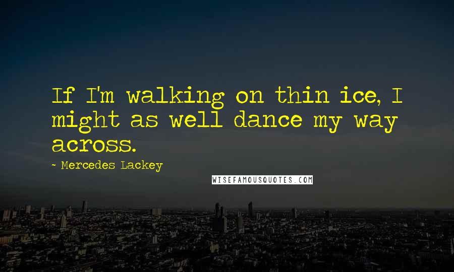 Mercedes Lackey Quotes: If I'm walking on thin ice, I might as well dance my way across.