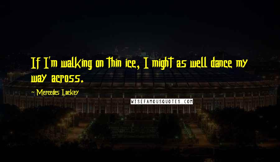 Mercedes Lackey Quotes: If I'm walking on thin ice, I might as well dance my way across.