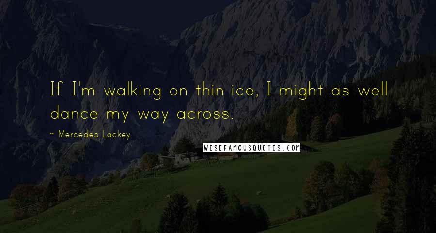 Mercedes Lackey Quotes: If I'm walking on thin ice, I might as well dance my way across.