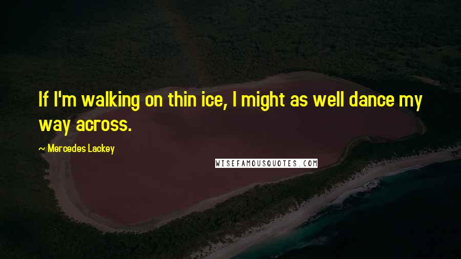 Mercedes Lackey Quotes: If I'm walking on thin ice, I might as well dance my way across.