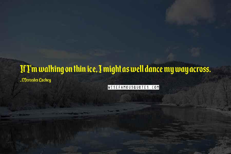 Mercedes Lackey Quotes: If I'm walking on thin ice, I might as well dance my way across.